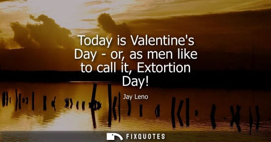 Small: Today is Valentines Day - or, as men like to call it, Extortion Day!
