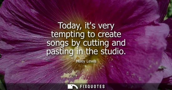 Small: Today, its very tempting to create songs by cutting and pasting in the studio