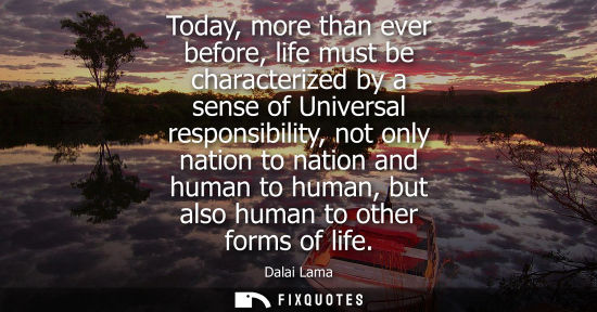 Small: Today, more than ever before, life must be characterized by a sense of Universal responsibility, not on