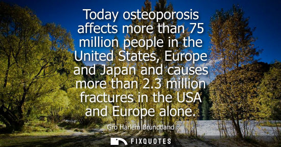 Small: Today osteoporosis affects more than 75 million people in the United States, Europe and Japan and cause