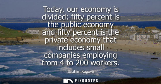 Small: Today, our economy is divided: fifty percent is the public economy and fifty percent is the private eco
