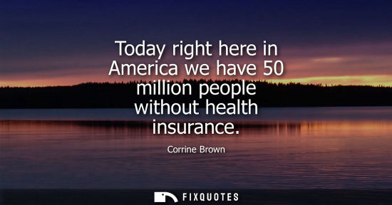 Small: Today right here in America we have 50 million people without health insurance