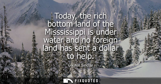 Small: Today, the rich bottom land of the Misssissippi is under water and no foreign land has sent a dollar to help