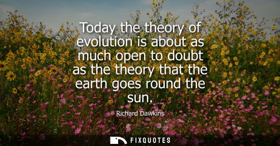 Small: Today the theory of evolution is about as much open to doubt as the theory that the earth goes round th