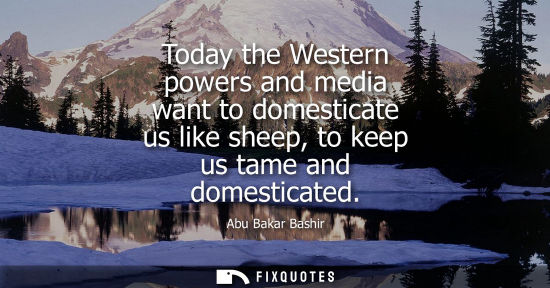 Small: Today the Western powers and media want to domesticate us like sheep, to keep us tame and domesticated
