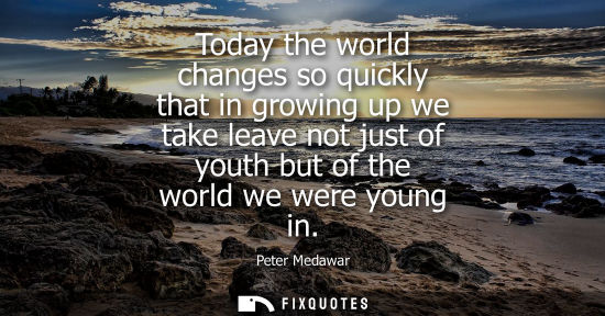 Small: Today the world changes so quickly that in growing up we take leave not just of youth but of the world 