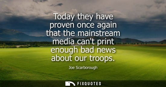 Small: Today they have proven once again that the mainstream media cant print enough bad news about our troops