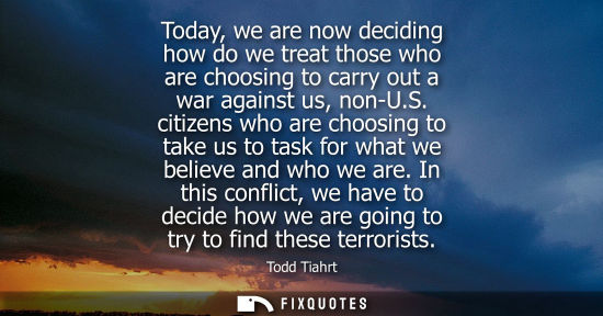 Small: Today, we are now deciding how do we treat those who are choosing to carry out a war against us, non-U.