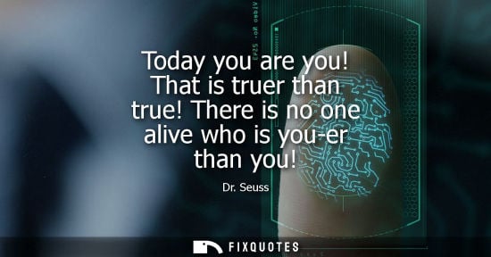 Small: Today you are you! That is truer than true! There is no one alive who is you-er than you! - Dr. Seuss