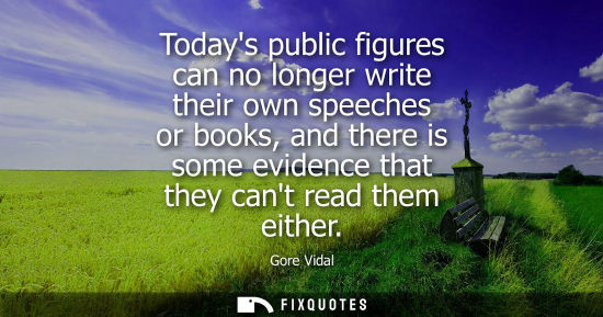 Small: Todays public figures can no longer write their own speeches or books, and there is some evidence that 