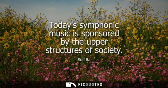 Small: Todays symphonic music is sponsored by the upper structures of society