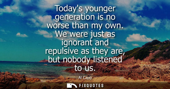 Small: Todays younger generation is no worse than my own. We were just as ignorant and repulsive as they are, 