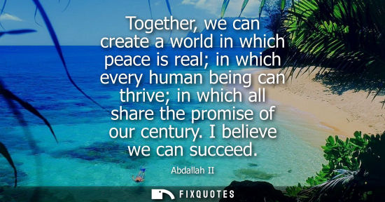 Small: Together, we can create a world in which peace is real in which every human being can thrive in which a