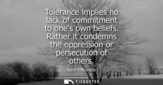 Small: Tolerance implies no lack of commitment to ones own beliefs. Rather it condemns the oppression or persecution 
