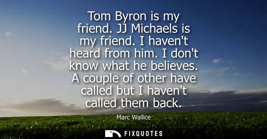 Small: Tom Byron is my friend. JJ Michaels is my friend. I havent heard from him. I dont know what he believes