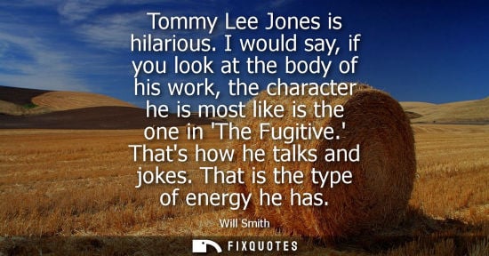 Small: Tommy Lee Jones is hilarious. I would say, if you look at the body of his work, the character he is mos