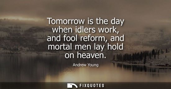 Small: Tomorrow is the day when idlers work, and fool reform, and mortal men lay hold on heaven