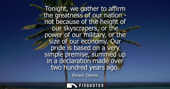 Small: Tonight, we gather to affirm the greatness of our nation - not because of the height of our skyscrapers, or th