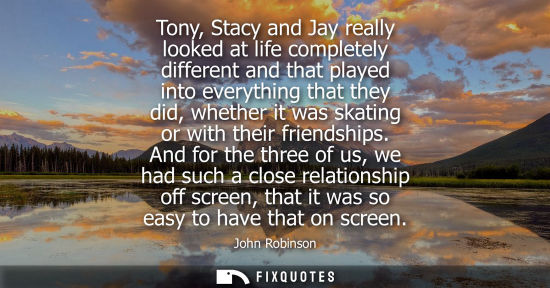 Small: Tony, Stacy and Jay really looked at life completely different and that played into everything that the