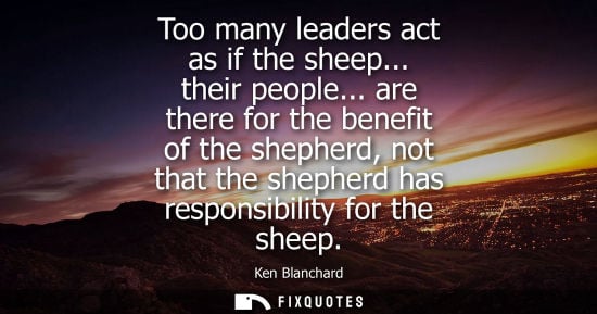 Small: Too many leaders act as if the sheep... their people... are there for the benefit of the shepherd, not 