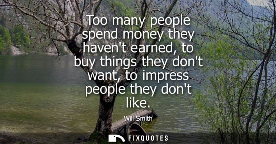 Small: Too many people spend money they havent earned, to buy things they dont want, to impress people they do