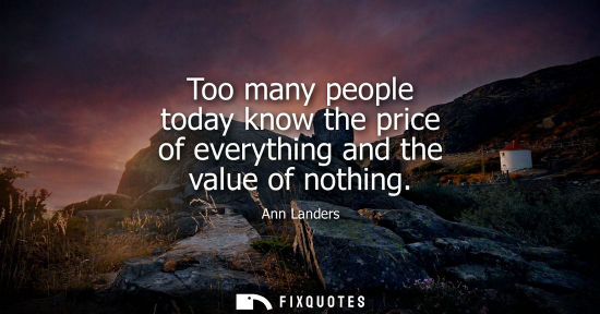 Small: Too many people today know the price of everything and the value of nothing