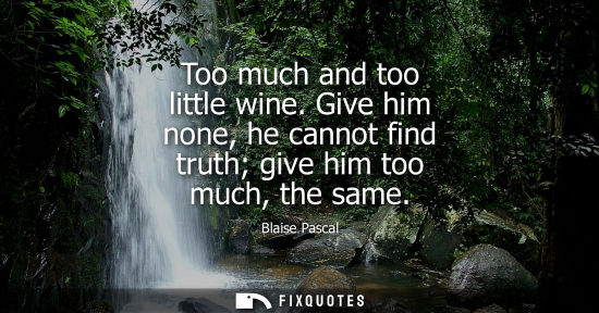 Small: Too much and too little wine. Give him none, he cannot find truth give him too much, the same