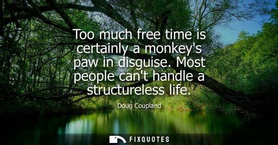 Small: Too much free time is certainly a monkeys paw in disguise. Most people cant handle a structureless life - Doug