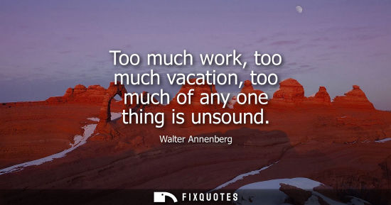 Small: Too much work, too much vacation, too much of any one thing is unsound
