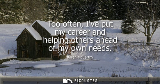 Small: Too often, Ive put my career and helping others ahead of my own needs