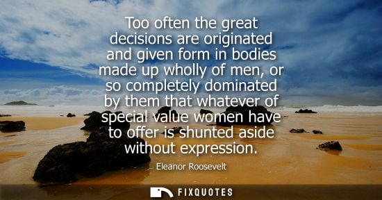 Small: Too often the great decisions are originated and given form in bodies made up wholly of men, or so completely 