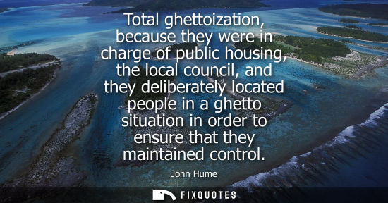 Small: Total ghettoization, because they were in charge of public housing, the local council, and they deliber