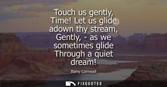Small: Touch us gently, Time! Let us glide adown thy stream, Gently, - as we sometimes glide Through a quiet d