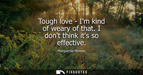 Small: Tough love - Im kind of weary of that. I dont think its so effective