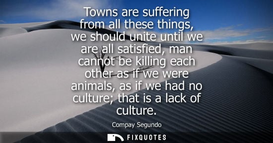 Small: Towns are suffering from all these things, we should unite until we are all satisfied, man cannot be ki