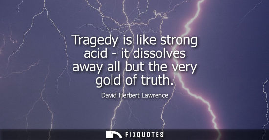 Small: Tragedy is like strong acid - it dissolves away all but the very gold of truth