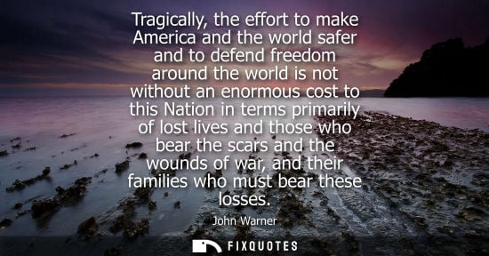 Small: Tragically, the effort to make America and the world safer and to defend freedom around the world is no