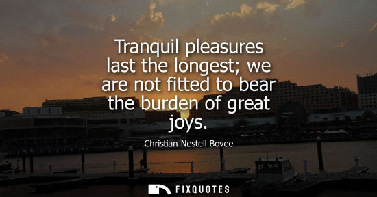 Small: Tranquil pleasures last the longest we are not fitted to bear the burden of great joys