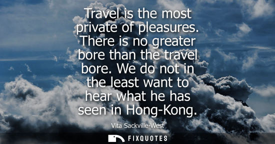 Small: Travel is the most private of pleasures. There is no greater bore than the travel bore. We do not in th