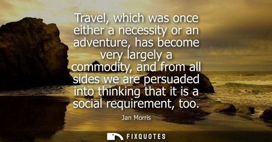 Small: Travel, which was once either a necessity or an adventure, has become very largely a commodity, and fro