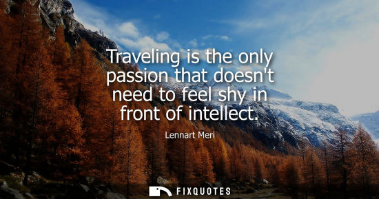 Small: Traveling is the only passion that doesnt need to feel shy in front of intellect