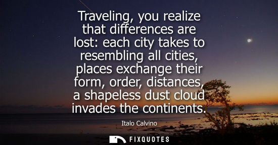 Small: Traveling, you realize that differences are lost: each city takes to resembling all cities, places exch