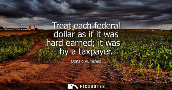 Small: Treat each federal dollar as if it was hard earned it was - by a taxpayer