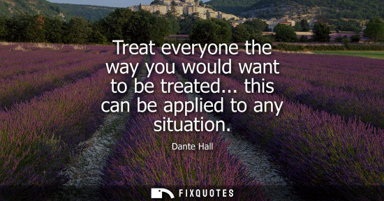 Small: Treat everyone the way you would want to be treated... this can be applied to any situation