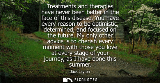 Small: Treatments and therapies have never been better in the face of this disease. You have every reason to b