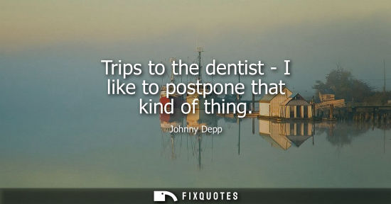 Small: Trips to the dentist - I like to postpone that kind of thing