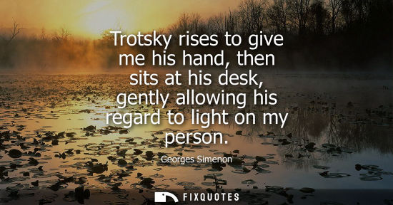 Small: Trotsky rises to give me his hand, then sits at his desk, gently allowing his regard to light on my per