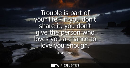 Small: Trouble is part of your life - if you dont share it, you dont give the person who loves you a chance to