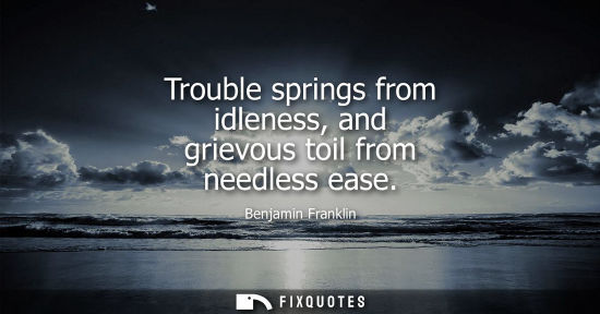 Small: Trouble springs from idleness, and grievous toil from needless ease