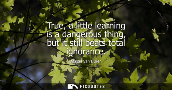 Small: True, a little learning is a dangerous thing, but it still beats total ignorance